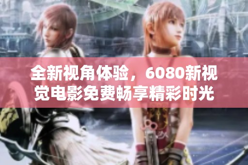 全新视角体验，6080新视觉电影免费畅享精彩时光