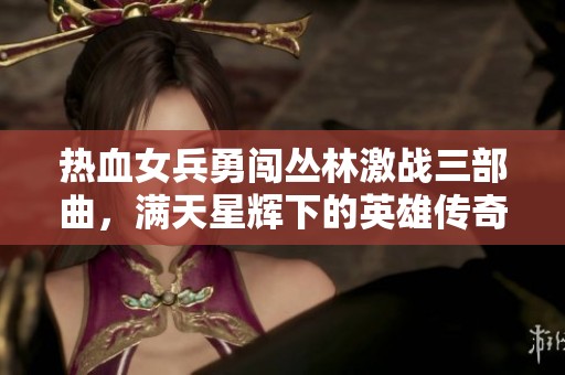 热血女兵勇闯丛林激战三部曲，满天星辉下的英雄传奇