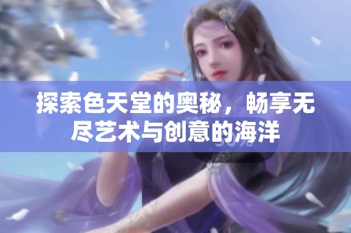 探索色天堂的奥秘，畅享无尽艺术与创意的海洋