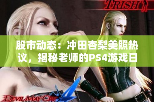 股市动态：冲田杏梨美照热议，揭秘老师的PS4游戏日常生活！