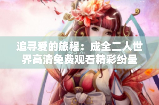 追寻爱的旅程：成全二人世界高清免费观看精彩纷呈
