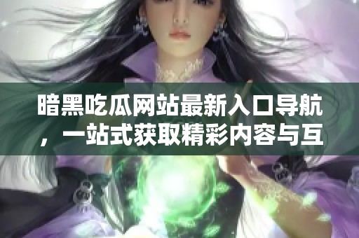 暗黑吃瓜网站最新入口导航，一站式获取精彩内容与互动体验
