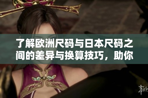 了解欧洲尺码与日本尺码之间的差异与换算技巧，助你购物无忧