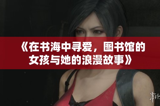 《在书海中寻爱，图书馆的女孩与她的浪漫故事》