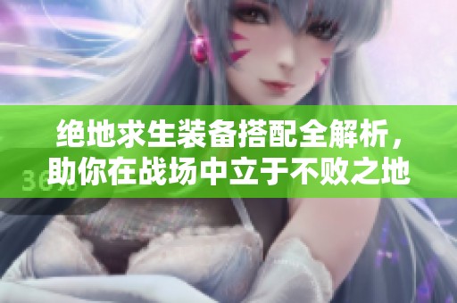 绝地求生装备搭配全解析，助你在战场中立于不败之地