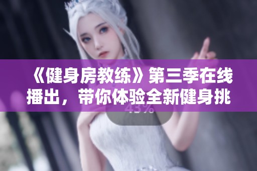 《健身房教练》第三季在线播出，带你体验全新健身挑战与感人故事