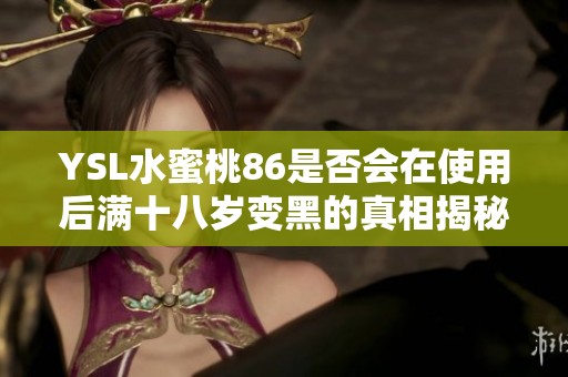 YSL水蜜桃86是否会在使用后满十八岁变黑的真相揭秘与分析