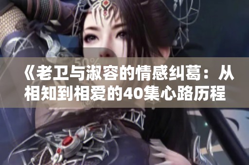 《老卫与淑容的情感纠葛：从相知到相爱的40集心路历程》