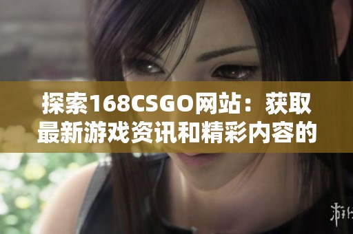 探索168CSGO网站：获取最新游戏资讯和精彩内容的最佳途径