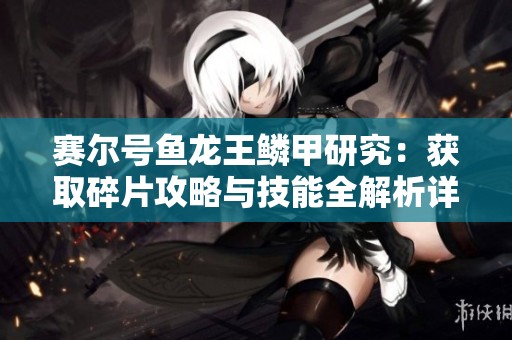 赛尔号鱼龙王鳞甲研究：获取碎片攻略与技能全解析详解