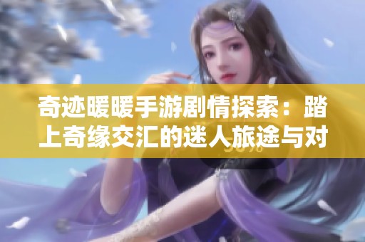 奇迹暖暖手游剧情探索：踏上奇缘交汇的迷人旅途与对话之旅
