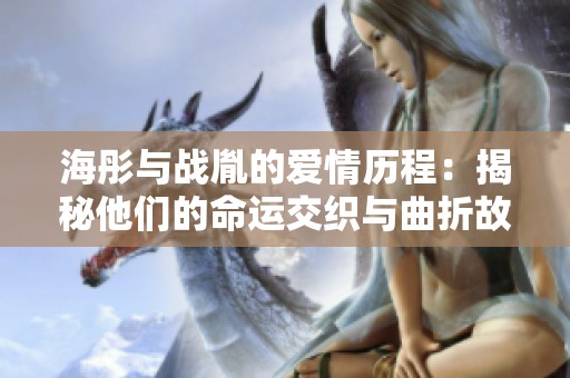 海彤与战胤的爱情历程：揭秘他们的命运交织与曲折故事