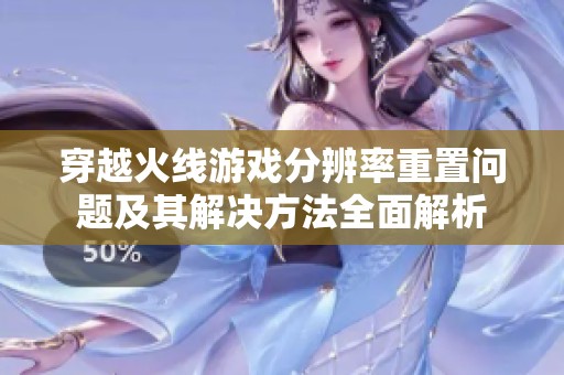 穿越火线游戏分辨率重置问题及其解决方法全面解析
