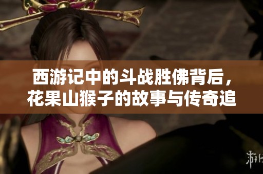 西游记中的斗战胜佛背后，花果山猴子的故事与传奇追寻