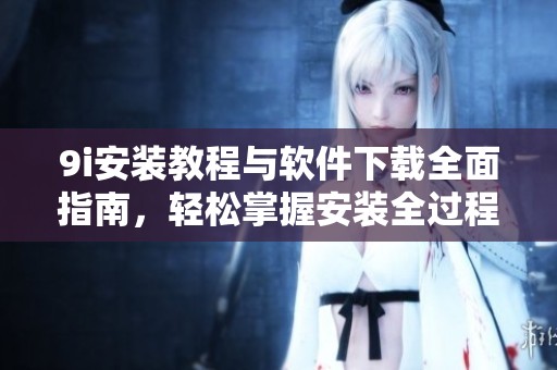 9i安装教程与软件下载全面指南，轻松掌握安装全过程