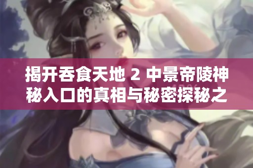 揭开吞食天地 2 中景帝陵神秘入口的真相与秘密探秘之旅