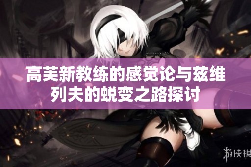 高芙新教练的感觉论与兹维列夫的蜕变之路探讨