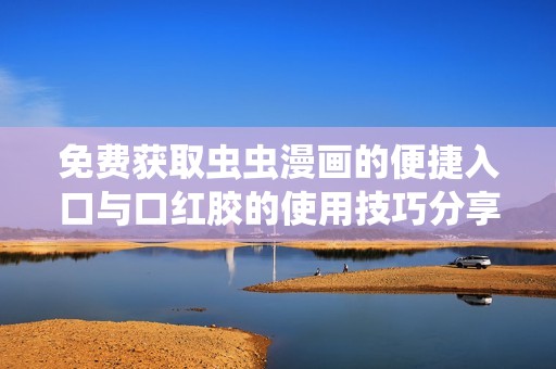 免费获取虫虫漫画的便捷入口与口红胶的使用技巧分享