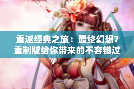 重返经典之旅：最终幻想7重制版给你带来的不容错过的游戏体验