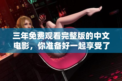 三年免费观看完整版的中文电影，你准备好一起享受了吗