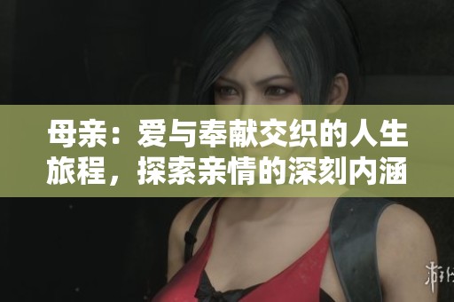 母亲：爱与奉献交织的人生旅程，探索亲情的深刻内涵