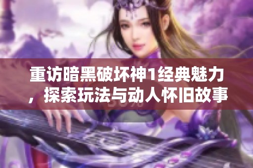 重访暗黑破坏神1经典魅力，探索玩法与动人怀旧故事