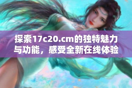 探索17c20.cm的独特魅力与功能，感受全新在线体验的乐趣