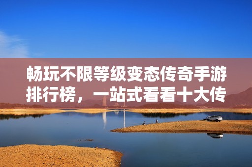 畅玩不限等级变态传奇手游排行榜，一站式看看十大传奇私服推荐