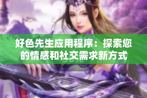 好色先生应用程序：探索您的情感和社交需求新方式