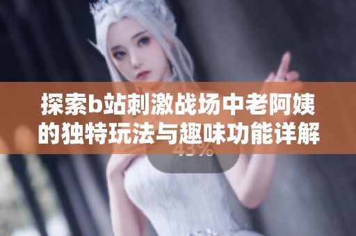 探索b站刺激战场中老阿姨的独特玩法与趣味功能详解