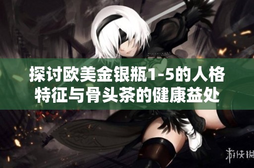 探讨欧美金银瓶1-5的人格特征与骨头茶的健康益处