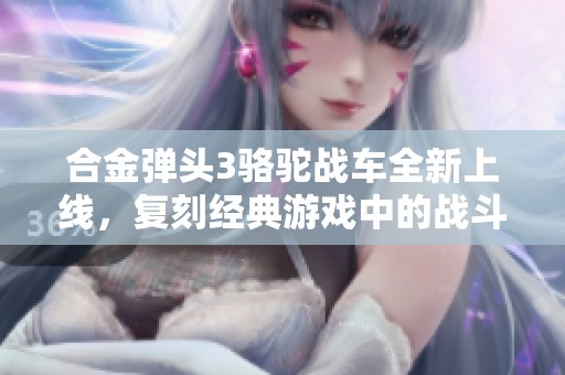 合金弹头3骆驼战车全新上线，复刻经典游戏中的战斗机甲选择