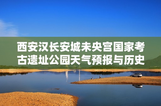 西安汉长安城未央宫国家考古遗址公园天气预报与历史气温分析