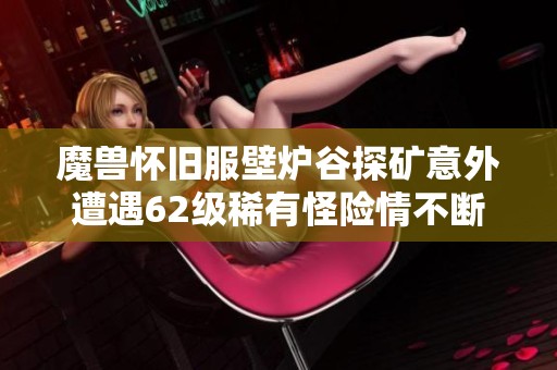 魔兽怀旧服壁炉谷探矿意外遭遇62级稀有怪险情不断