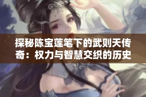 探秘陈宝莲笔下的武则天传奇：权力与智慧交织的历史画卷