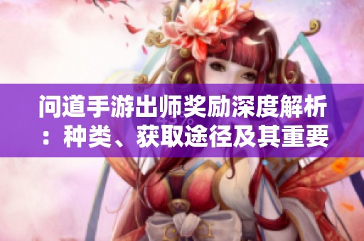 问道手游出师奖励深度解析：种类、获取途径及其重要性详解