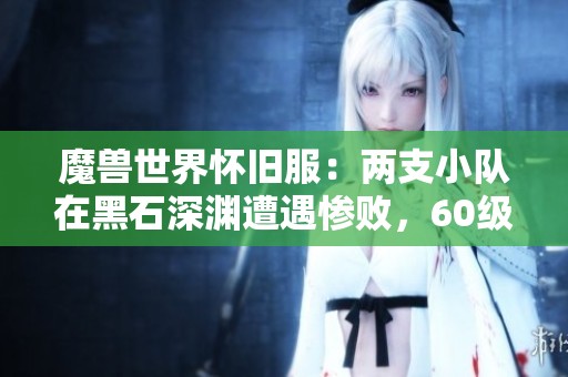 魔兽世界怀旧服：两支小队在黑石深渊遭遇惨败，60级玩家纷纷阵亡