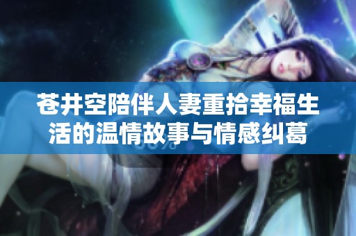 苍井空陪伴人妻重拾幸福生活的温情故事与情感纠葛