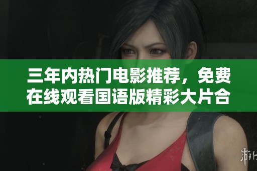 三年内热门电影推荐，免费在线观看国语版精彩大片合集