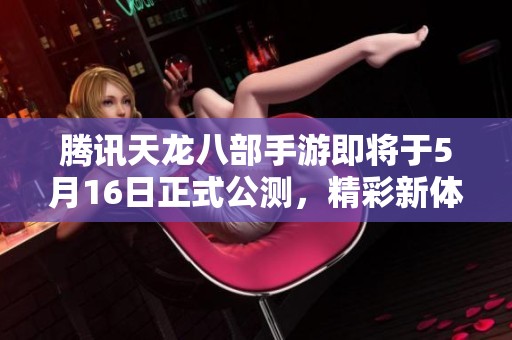 腾讯天龙八部手游即将于5月16日正式公测，精彩新体验等待勇者挑战！