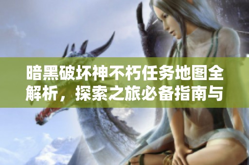 暗黑破坏神不朽任务地图全解析，探索之旅必备指南与技巧分享