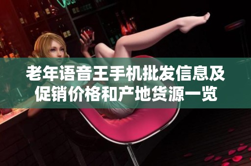 老年语音王手机批发信息及促销价格和产地货源一览