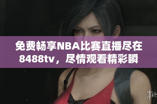 免费畅享NBA比赛直播尽在8488tv，尽情观看精彩瞬间！