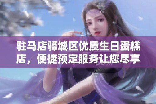 驻马店驿城区优质生日蛋糕店，便捷预定服务让您尽享美味庆祝时刻