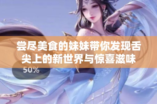 尝尽美食的妹妹带你发现舌尖上的新世界与惊喜滋味