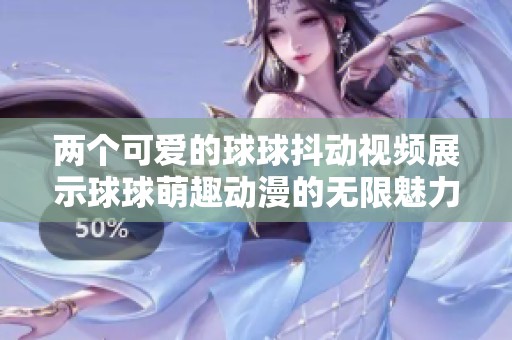 两个可爱的球球抖动视频展示球球萌趣动漫的无限魅力与欢乐