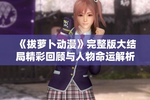 《拔萝卜动漫》完整版大结局精彩回顾与人物命运解析不可错过