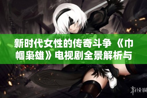 新时代女性的传奇斗争 《巾帼枭雄》电视剧全景解析与深度剖析