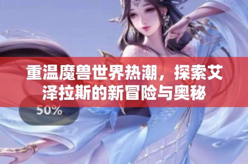 重温魔兽世界热潮，探索艾泽拉斯的新冒险与奥秘