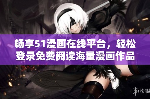 畅享51漫画在线平台，轻松登录免费阅读海量漫画作品